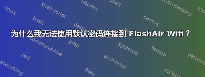 为什么我无法使用默认密码连接到 FlashAir Wifi？