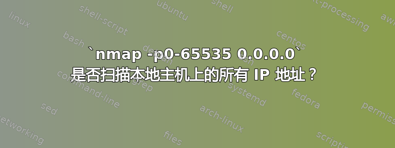 `nmap -p0-65535 0.0.0.0` 是否扫描本地主机上的所有 IP 地址？