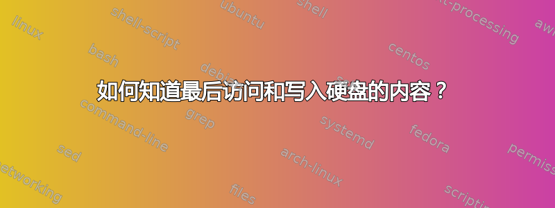 如何知道最后访问和写入硬盘的内容？