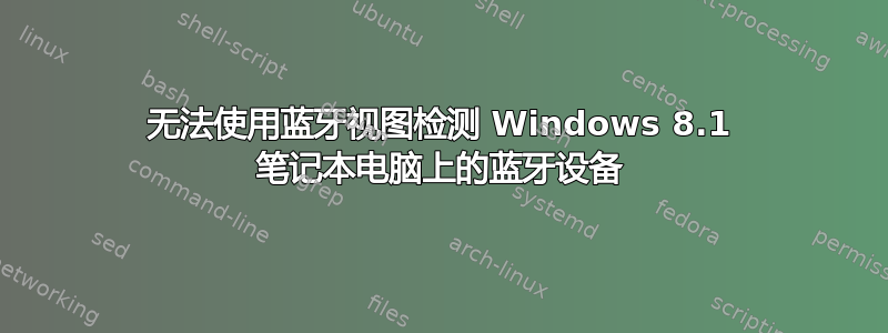 无法使用蓝牙视图检测 Windows 8.1 笔记本电脑上的蓝牙设备