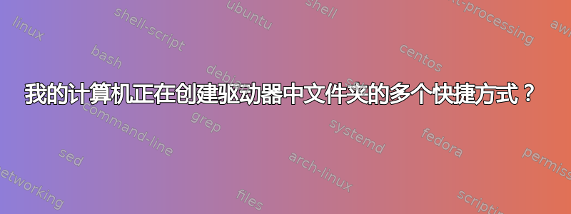 我的计算机正在创建驱动器中文件夹的多个快捷方式？