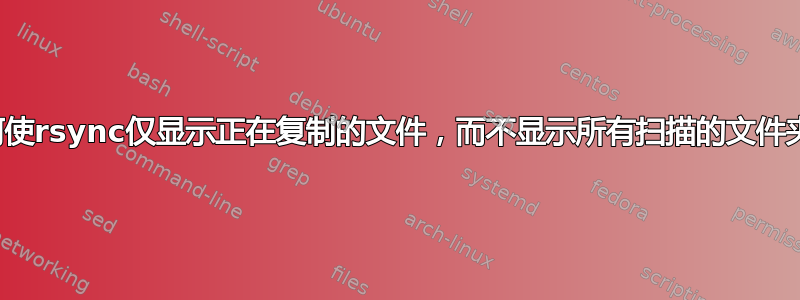 如何使rsync仅显示正在复制的文件，而不显示所有扫描的文件夹？