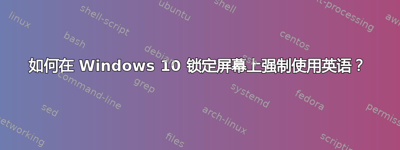 如何在 Windows 10 锁定屏幕上强制使用英语？