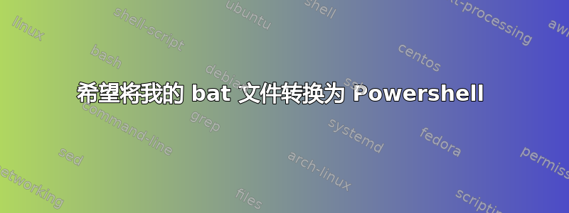 希望将我的 bat 文件转换为 Powershell