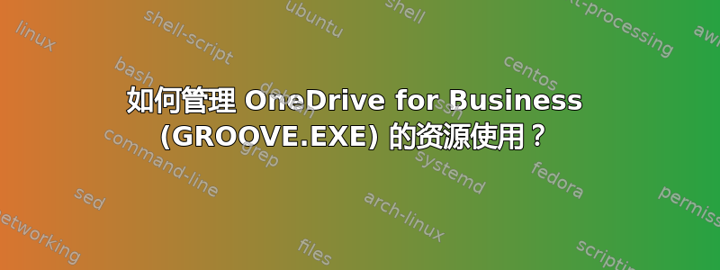 如何管理 OneDrive for Business (GROOVE.EXE) 的资源使用？