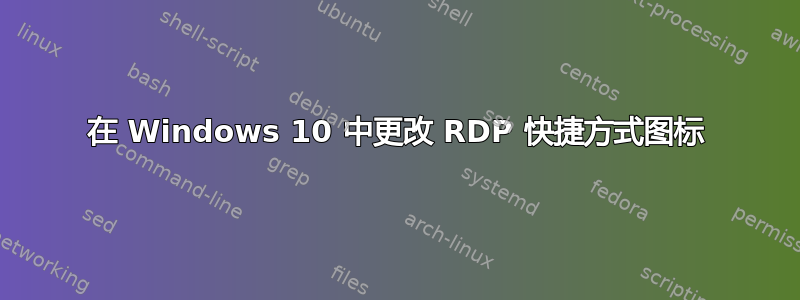 在 Windows 10 中更改 RDP 快捷方式图标