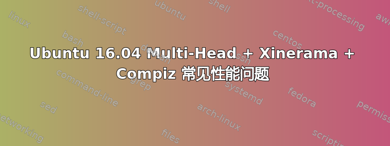 Ubuntu 16.04 Multi-Head + Xinerama + Compiz 常见性能问题