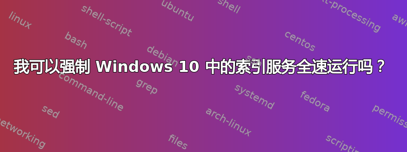 我可以强制 Windows 10 中的索引服务全速运行吗？