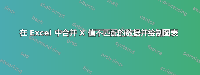 在 Excel 中合并 X 值不匹配的数据并绘制图表