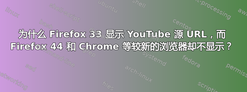 为什么 Firefox 33 显示 YouTube 源 URL，而 Firefox 44 和 Chrome 等较新的浏览器却不显示？