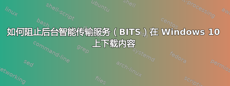 如何阻止后台智能传输服务（BITS）在 Windows 10 上下载内容