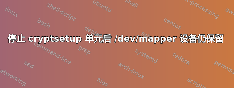 停止 cryptsetup 单元后 /dev/mapper 设备仍保留