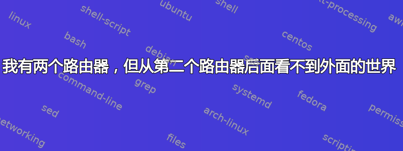 我有两个路由器，但从第二个路由器后面看不到外面的世界