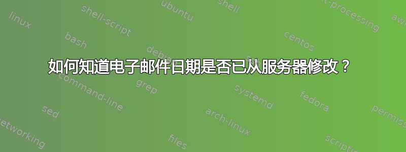 如何知道电子邮件日期是否已从服务器修改？