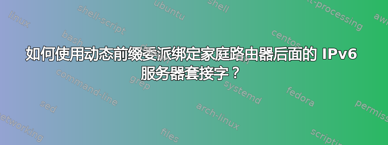 如何使用动态前缀委派绑定家庭路由器后面的 IPv6 服务器套接字？