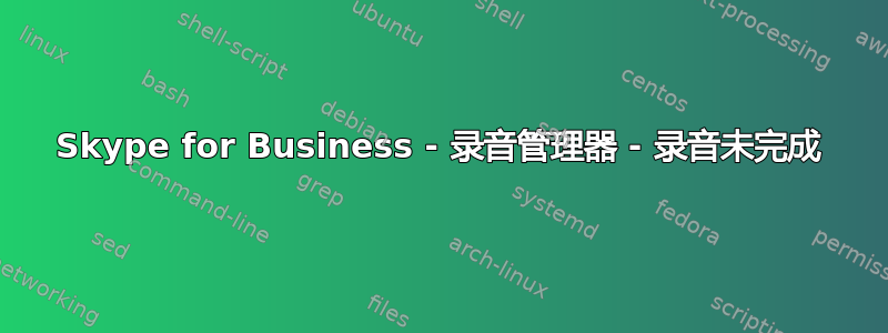 Skype for Business - 录音管理器 - 录音未完成