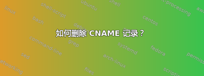 如何删除 CNAME 记录？