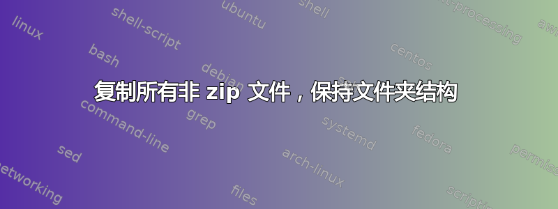 复制所有非 zip 文件，保持文件夹结构