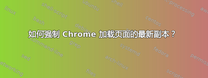 如何强制 Chrome 加载页面的最新副本？