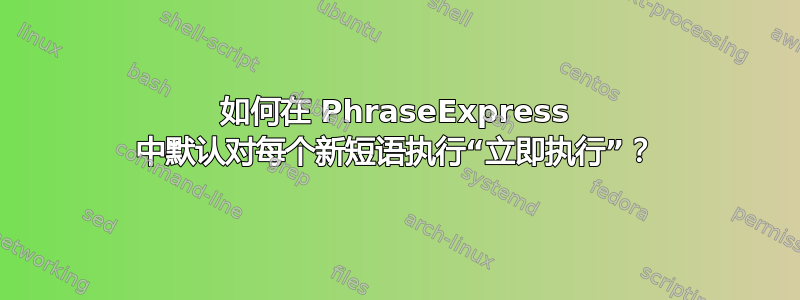 如何在 PhraseExpress 中默认对每个新短语执行“立即执行”？