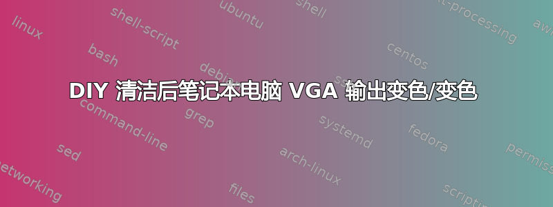 DIY 清洁后笔记本电脑 VGA 输出变色/变色