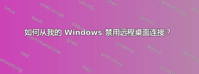 如何从我的 Windows 禁用远程桌面连接？