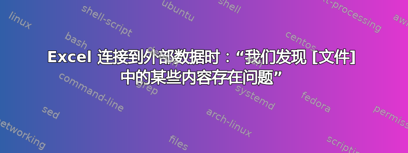 Excel 连接到外部数据时：“我们发现 [文件] 中的某些内容存在问题”