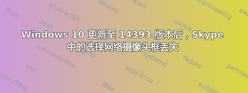 Windows 10 更新至 14393 版本后，Skype 中的选择网络摄像头框丢失