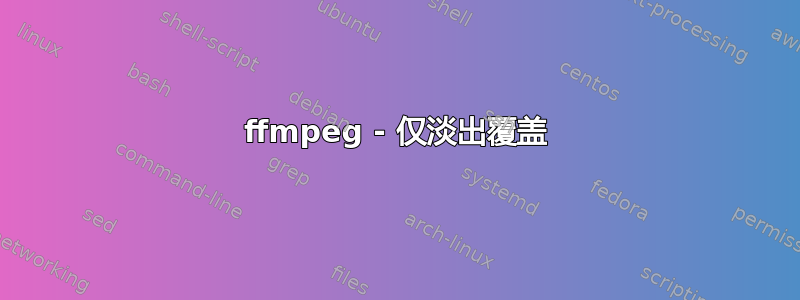 ffmpeg - 仅淡出覆盖