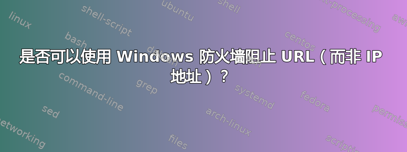 是否可以使用 Windows 防火墙阻止 URL（而非 IP 地址）？