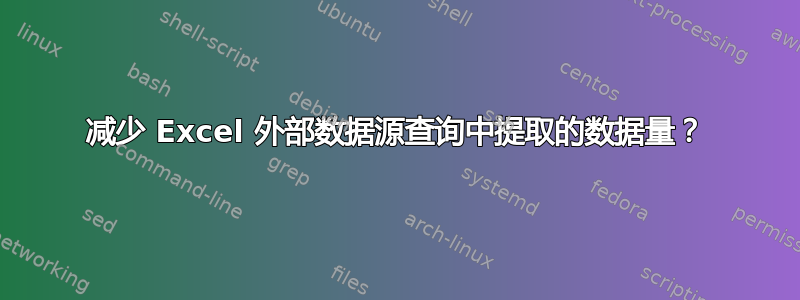 减少 Excel 外部数据源查询中提取的数据量？