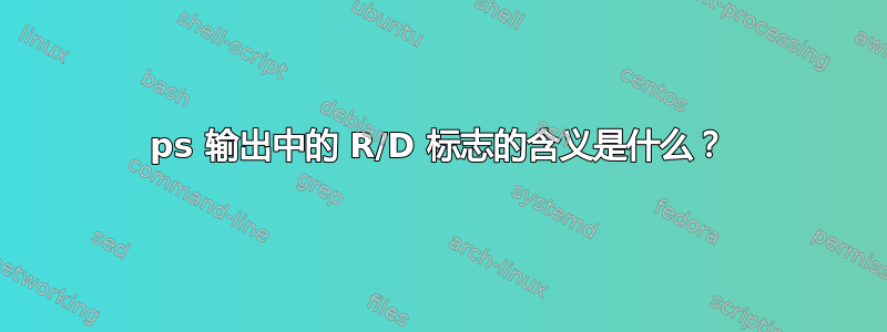 ps 输出中的 R/D 标志的含义是什么？