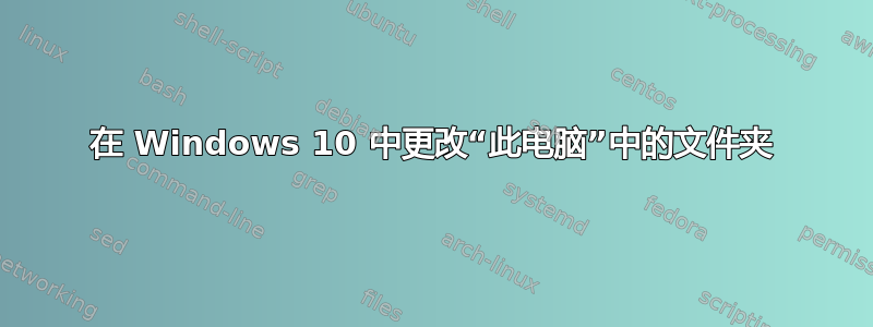 在 Windows 10 中更改“此电脑”中的文件夹