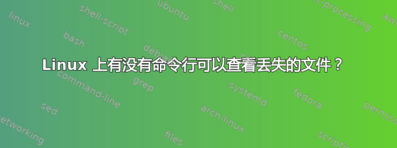 Linux 上有没有命令行可以查看丢失的文件？ 