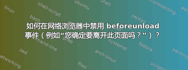 如何在网络浏览器中禁用 beforeunload 事件（例如“您确定要离开此页面吗？”）？