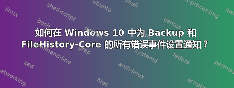 如何在 Windows 10 中为 Backup 和 FileHistory-Core 的所有错误事件设置通知？