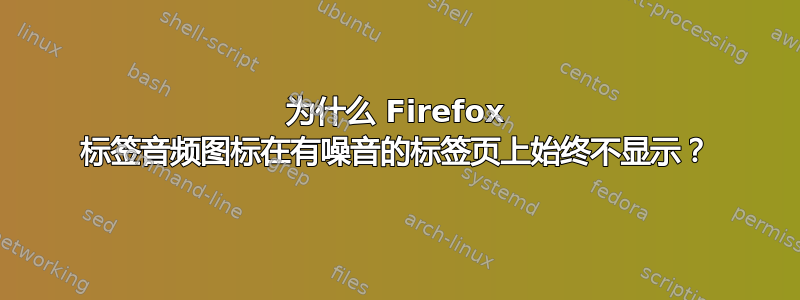 为什么 Firefox 标签音频图标在有噪音的标签页上始终不显示？