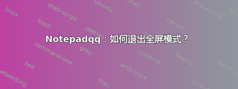 Notepadqq：如何退出全屏模式？