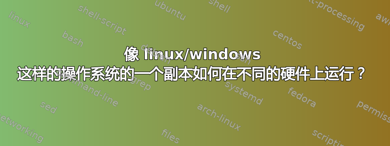 像 linux/windows 这样的操作系统的一个副本如何在不同的硬件上运行？