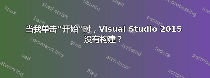 当我单击“开始”时，Visual Studio 2015 没有构建？