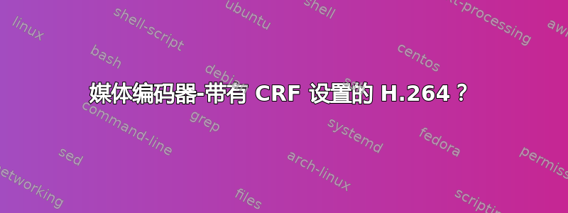 媒体编码器-带有 CRF 设置的 H.264？