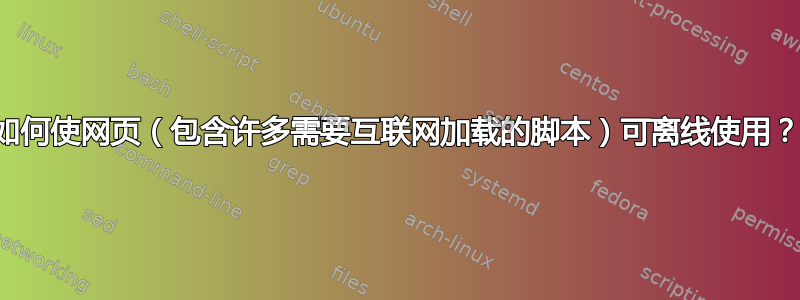 如何使网页（包含许多需要互联网加载的脚本）可离线使用？