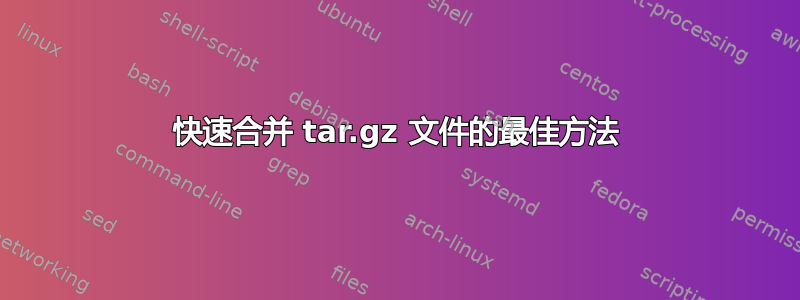 快速合并 tar.gz 文件的最佳方法