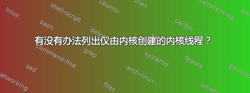 有没有办法列出仅由内核创建的内核线程？