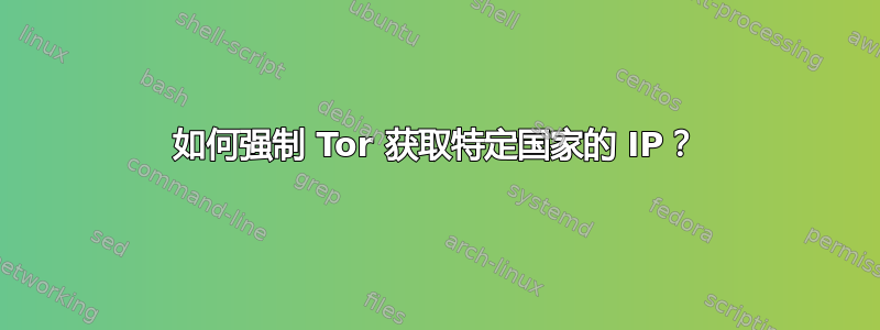 如何强制 Tor 获取特定国家的 IP？