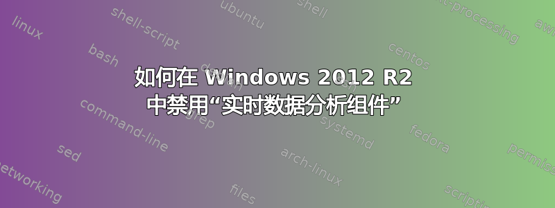 如何在 Windows 2012 R2 中禁用“实时数据分析组件”