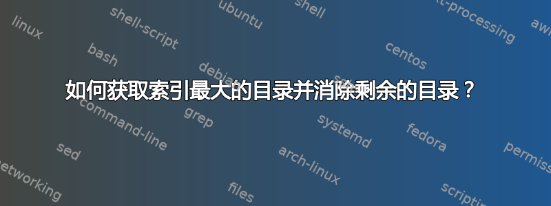 如何获取索引最大的目录并消除剩余的目录？