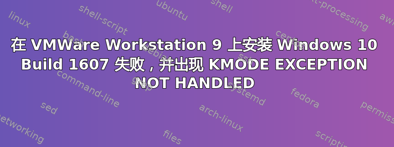 在 VMWare Workstation 9 上安装 Windows 10 Build 1607 失败，并出现 KMODE EXCEPTION NOT HANDLED