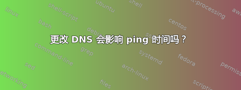 更改 DNS 会影响 ping 时间吗？