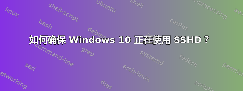 如何确保 Windows 10 正在使用 SSHD？